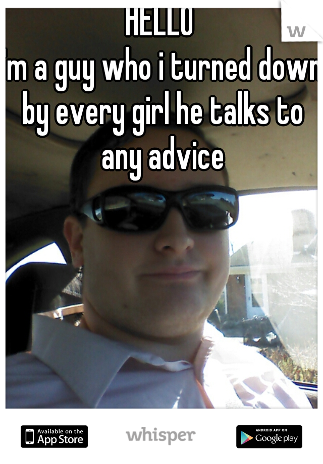 HELLO

I'm a guy who i turned down by every girl he talks to any advice