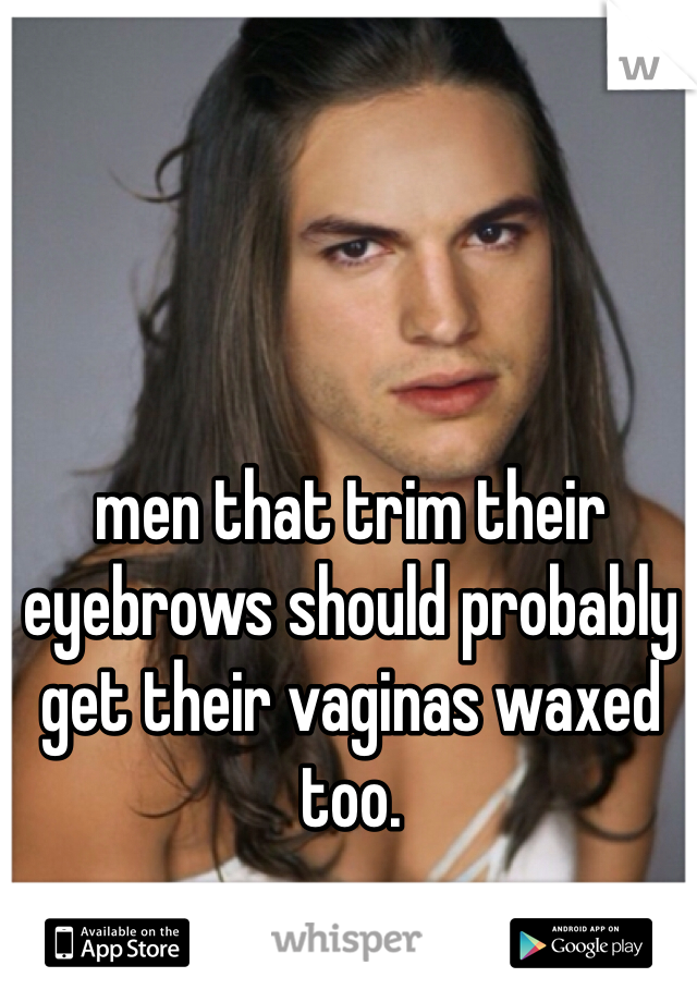 men that trim their eyebrows should probably get their vaginas waxed too. 