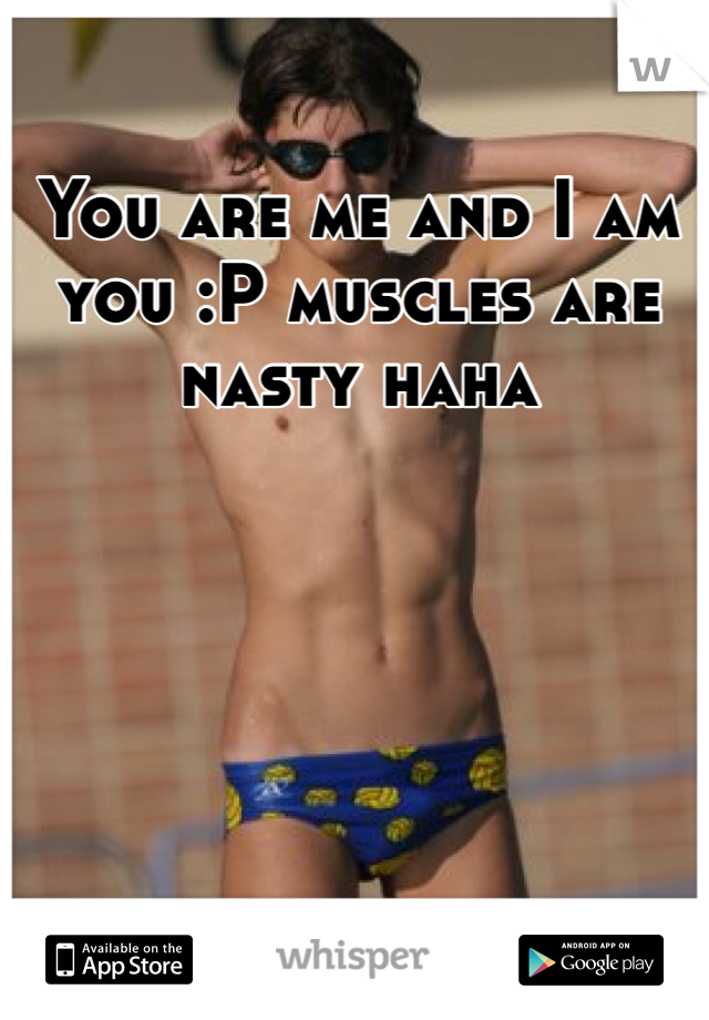 You are me and I am you :P muscles are nasty haha 