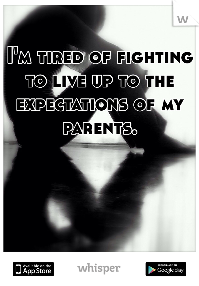 I'm tired of fighting to live up to the expectations of my parents.
