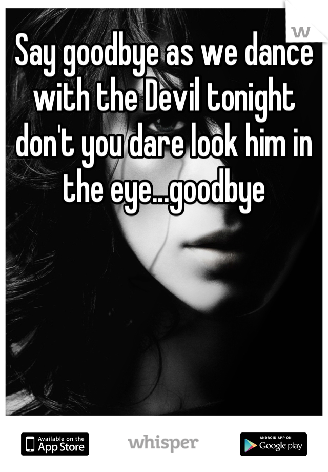 Say goodbye as we dance with the Devil tonight don't you dare look him in the eye...goodbye