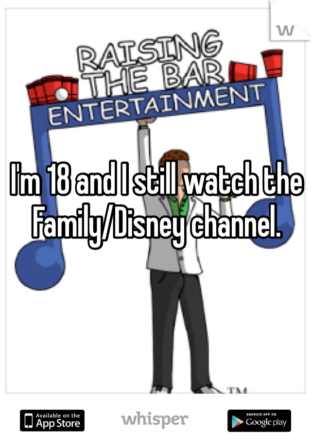 I'm 18 and I still watch the Family/Disney channel. 