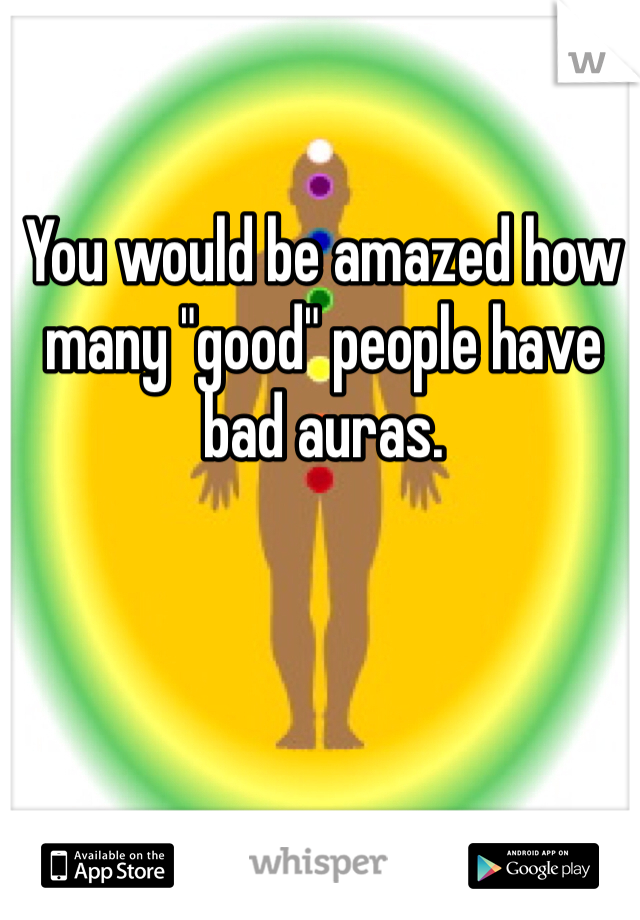 You would be amazed how many "good" people have bad auras. 