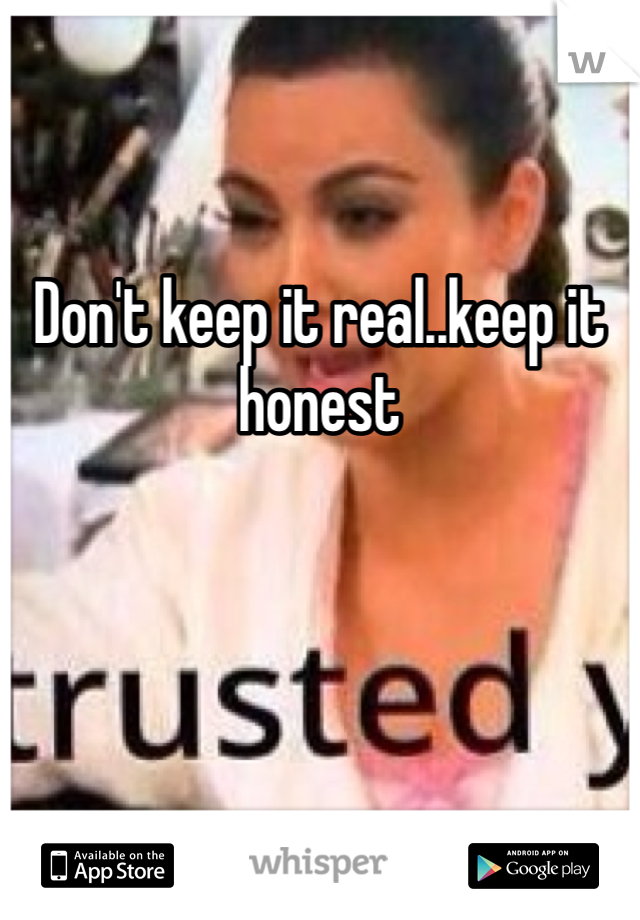 Don't keep it real..keep it honest