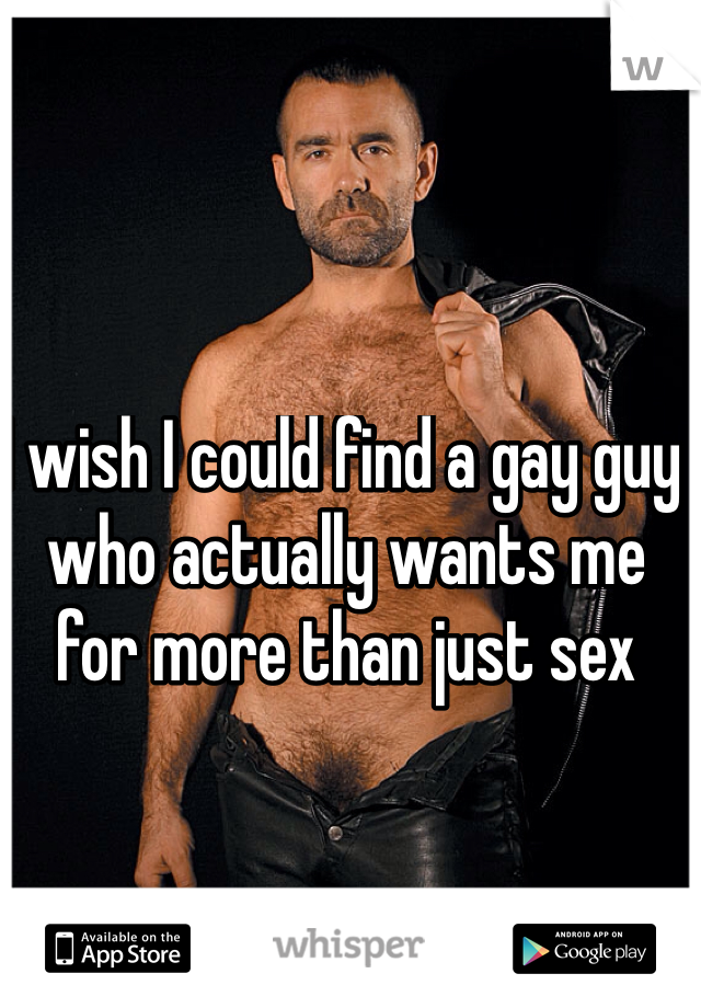 I wish I could find a gay guy who actually wants me for more than just sex