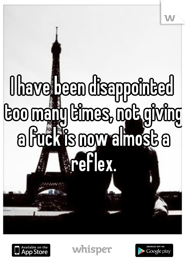 I have been disappointed too many times, not giving a fuck is now almost a reflex.