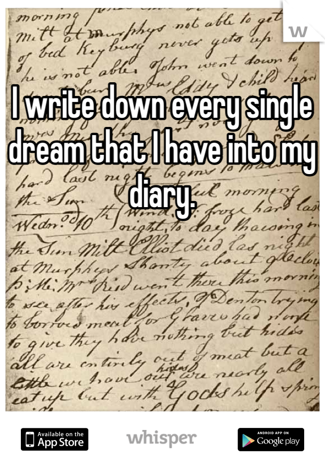 I write down every single dream that I have into my diary. 