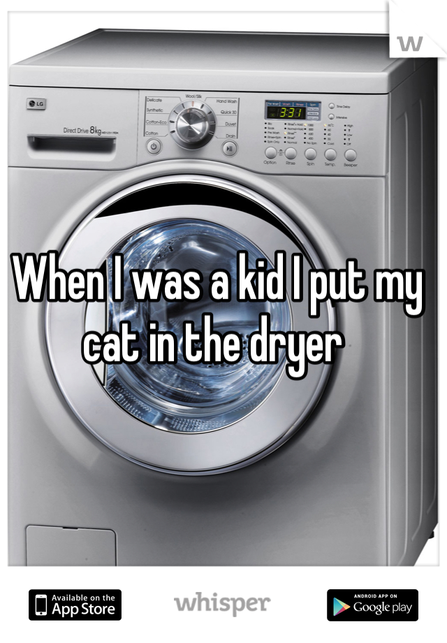 When I was a kid I put my cat in the dryer 