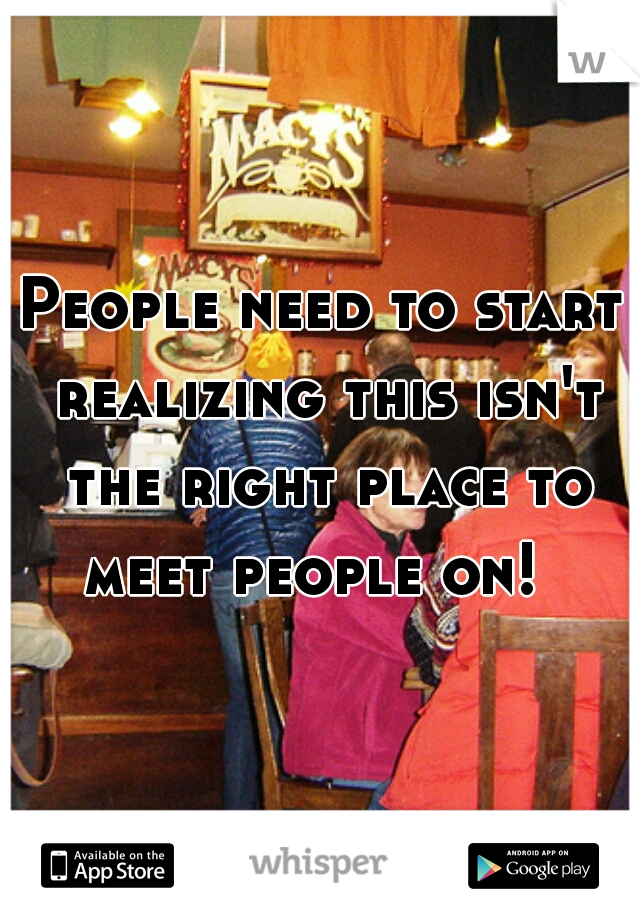 People need to start realizing this isn't the right place to meet people on!  