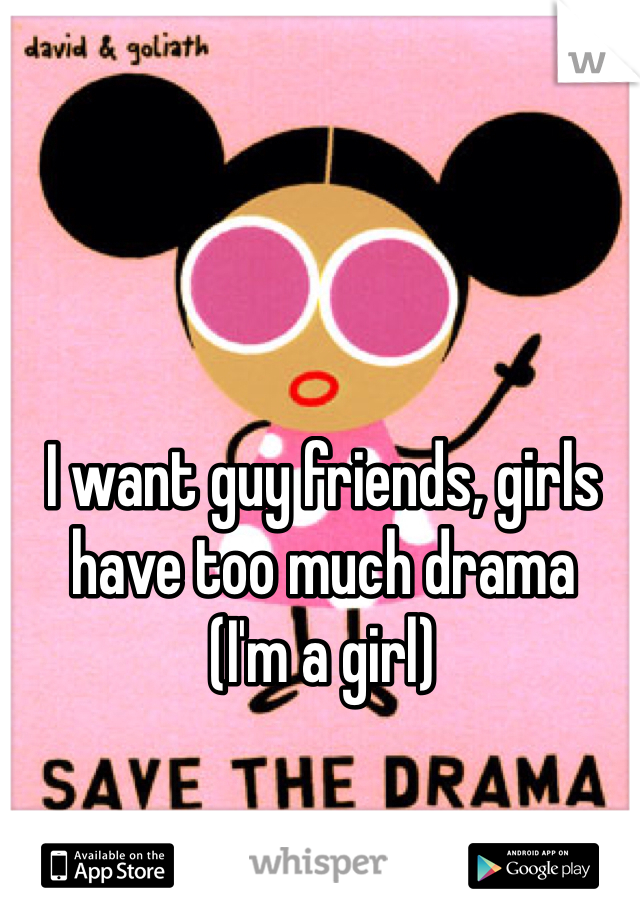I want guy friends, girls have too much drama 
(I'm a girl)