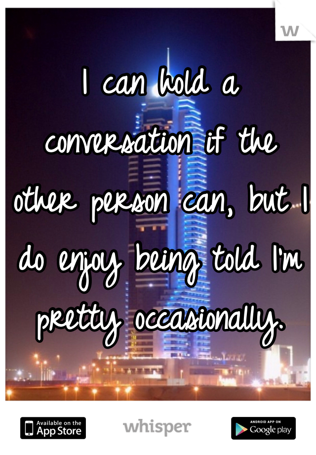 I can hold a 
conversation if the 
other person can, but I do enjoy being told I'm pretty occasionally.