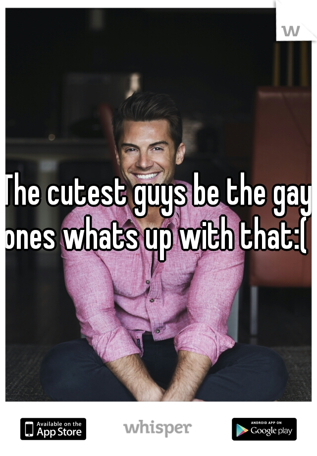 The cutest guys be the gay ones whats up with that:( 