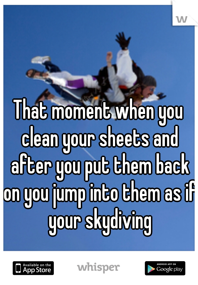That moment when you clean your sheets and after you put them back on you jump into them as if your skydiving