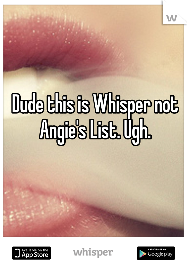 Dude this is Whisper not Angie's List. Ugh. 