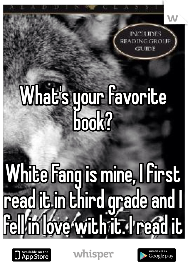 What's your favorite book?

White Fang is mine, I first read it in third grade and I fell in love with it. I read it every year.