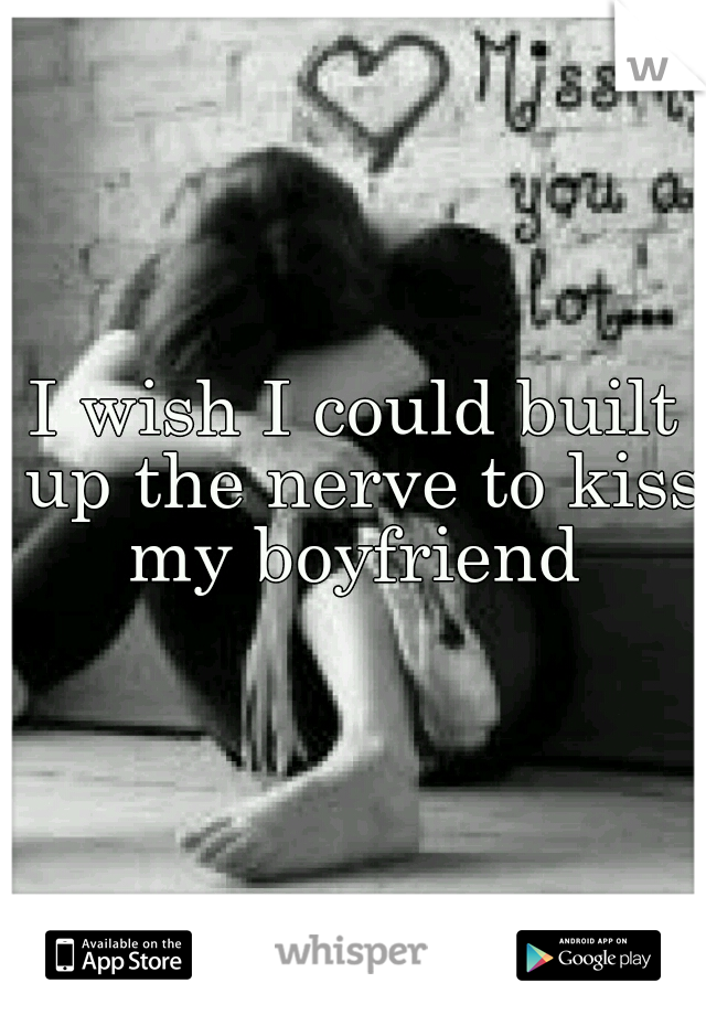 I wish I could built up the nerve to kiss my boyfriend 