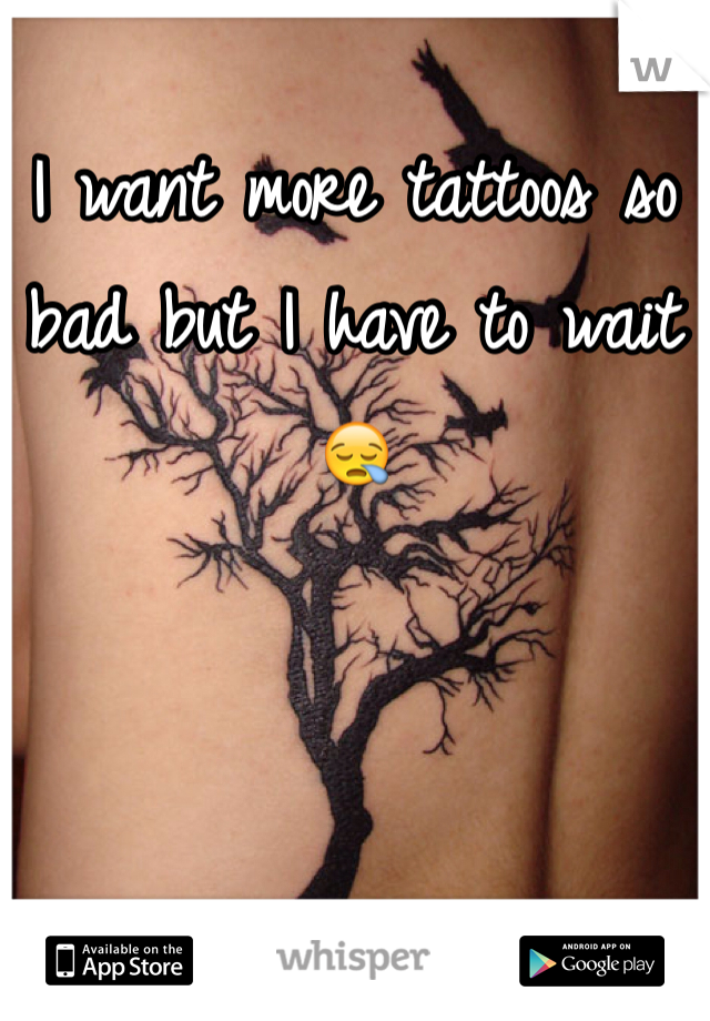 I want more tattoos so bad but I have to wait 😪