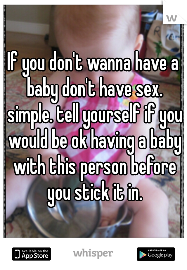 If you don't wanna have a baby don't have sex. simple. tell yourself if you would be ok having a baby with this person before you stick it in.