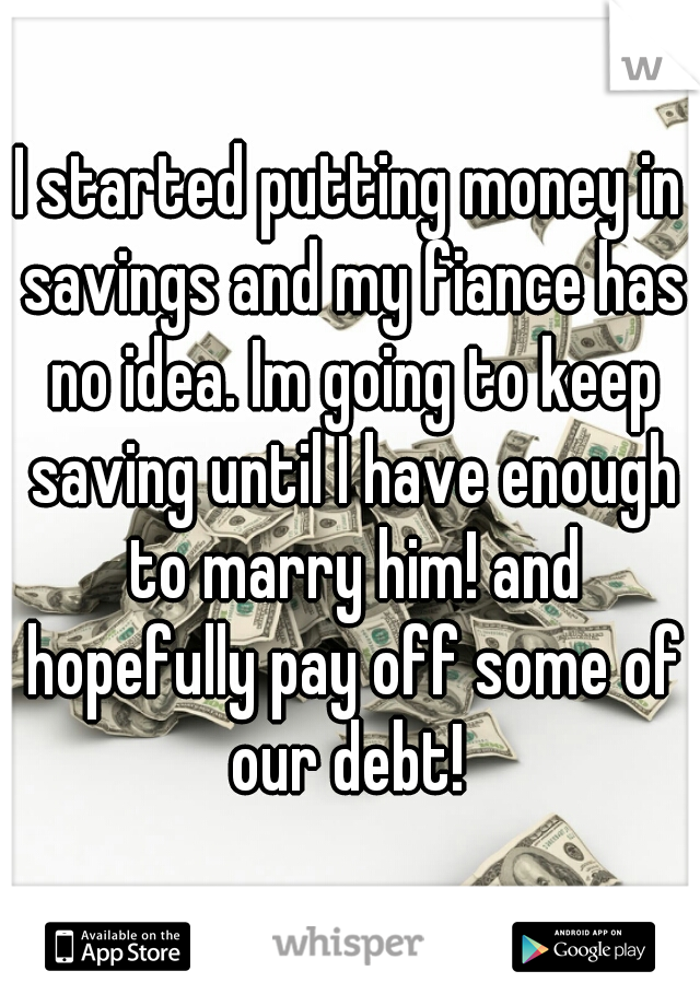 I started putting money in savings and my fiance has no idea. Im going to keep saving until I have enough to marry him! and hopefully pay off some of our debt! 