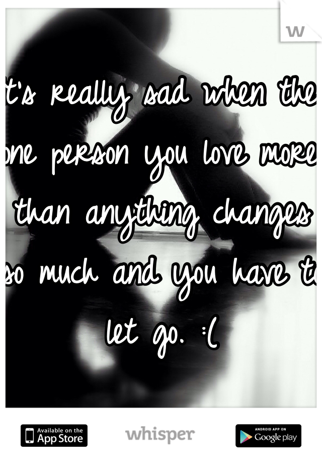It's really sad when the one person you love more than anything changes so much and you have to let go. :(