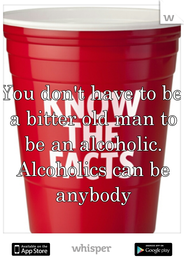 You don't have to be a bitter old man to be an alcoholic. Alcoholics can be anybody
