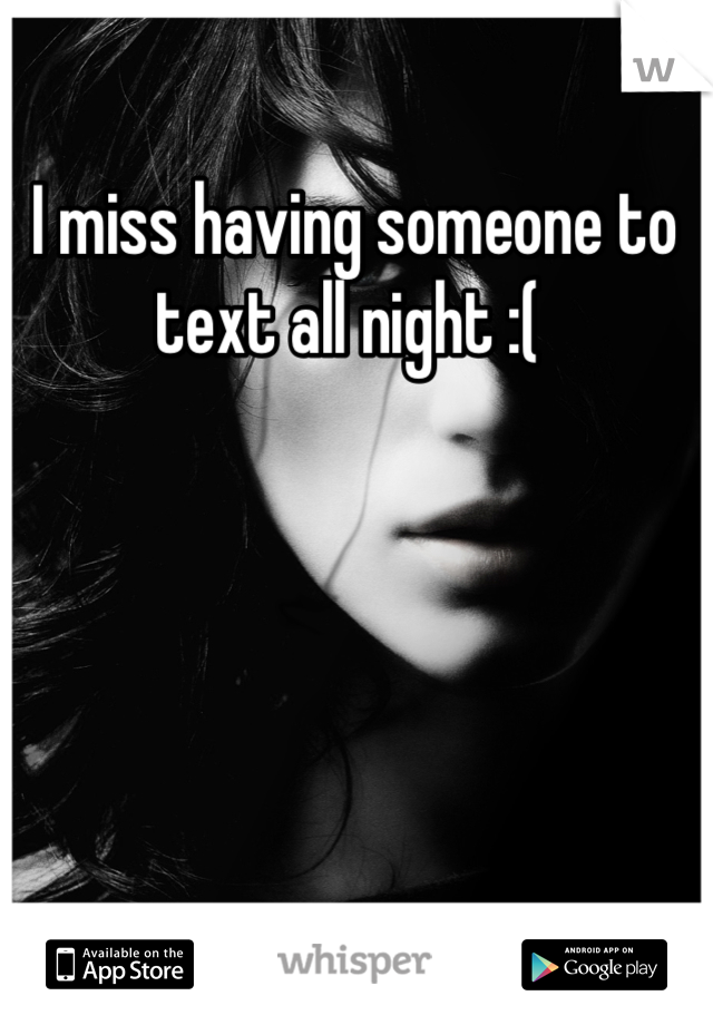 I miss having someone to text all night :( 