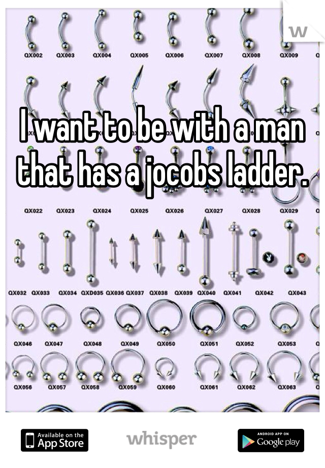I want to be with a man that has a jocobs ladder.