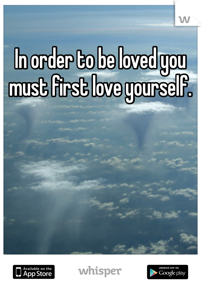 In order to be loved you must first love yourself. 