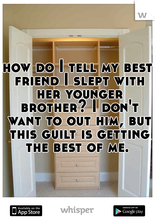 how do I tell my best friend I slept with her younger brother? I don't want to out him, but this guilt is getting the best of me. 