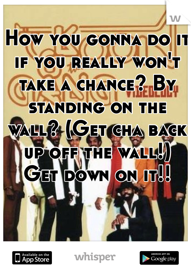 How you gonna do it if you really won't take a chance? By standing on the wall? (Get cha back up off the wall!) 
Get down on it!!