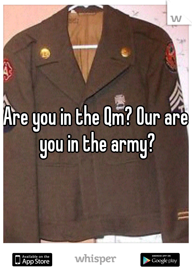 Are you in the Qm? Our are you in the army?
