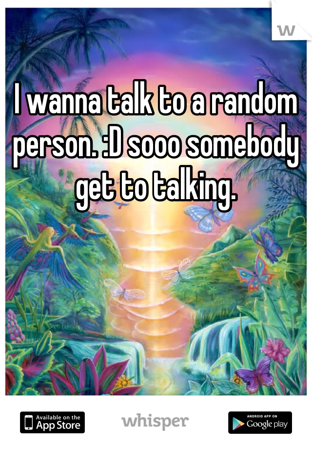 I wanna talk to a random person. :D sooo somebody get to talking.