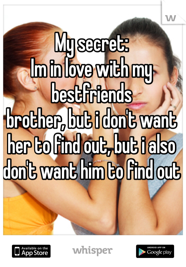 My secret: 
Im in love with my bestfriends 
brother, but i don't want her to find out, but i also don't want him to find out