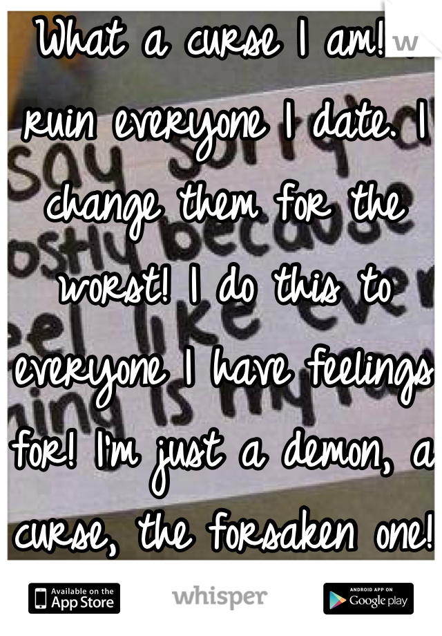 What a curse I am! I ruin everyone I date. I change them for the worst! I do this to everyone I have feelings for! I'm just a demon, a curse, the forsaken one! GAH! I hate my self for it!!! 