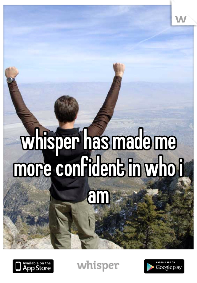 whisper has made me more confident in who i am 