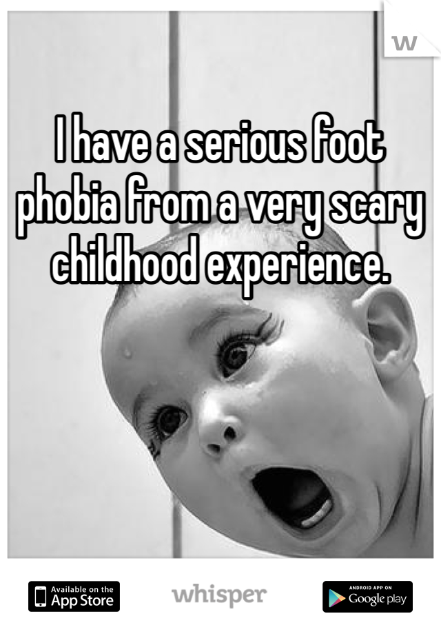 I have a serious foot phobia from a very scary childhood experience.
