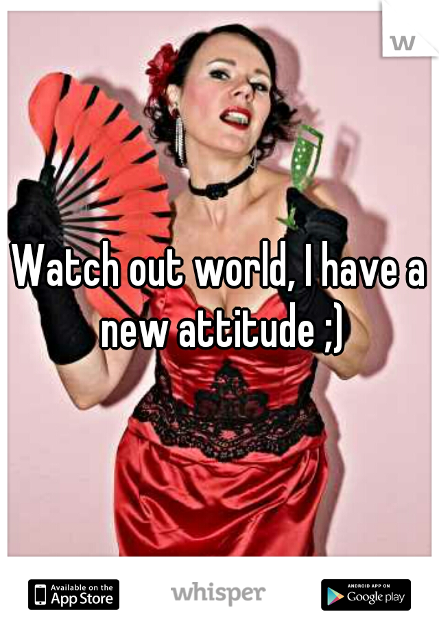 Watch out world, I have a new attitude ;)