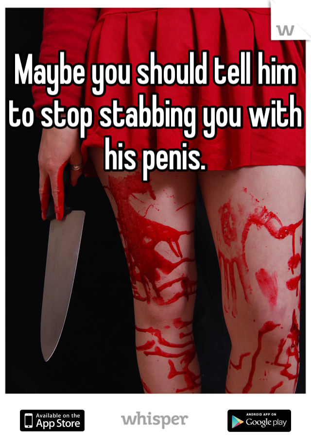 Maybe you should tell him to stop stabbing you with his penis. 