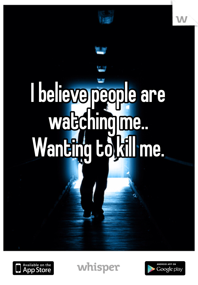 I believe people are watching me..
Wanting to kill me.
