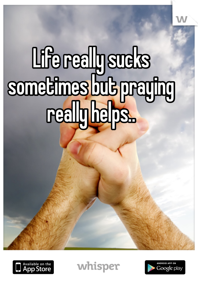 Life really sucks sometimes but praying really helps..