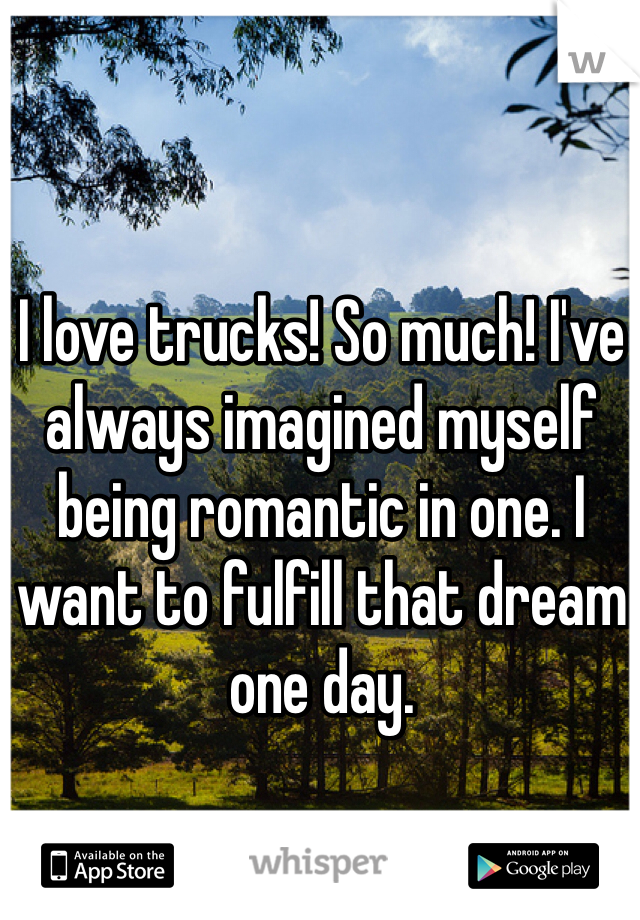 I love trucks! So much! I've always imagined myself being romantic in one. I want to fulfill that dream one day.  