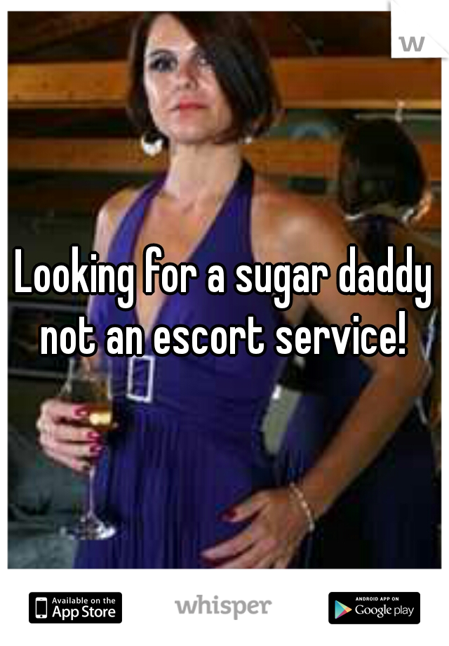 Looking for a sugar daddy not an escort service! 