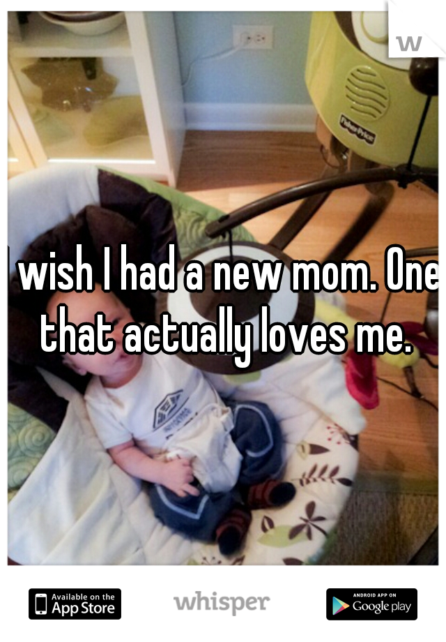 I wish I had a new mom. One that actually loves me.