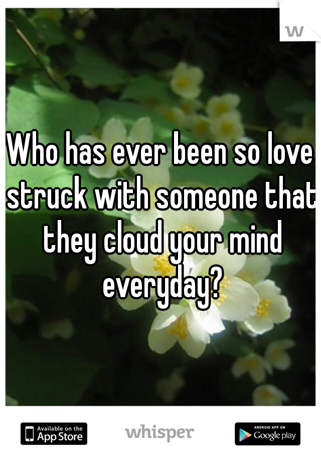 Who has ever been so love struck with someone that they cloud your mind everyday?