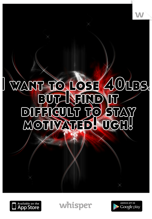 I want to lose 40lbs. but I find it difficult to stay motivated! ugh!