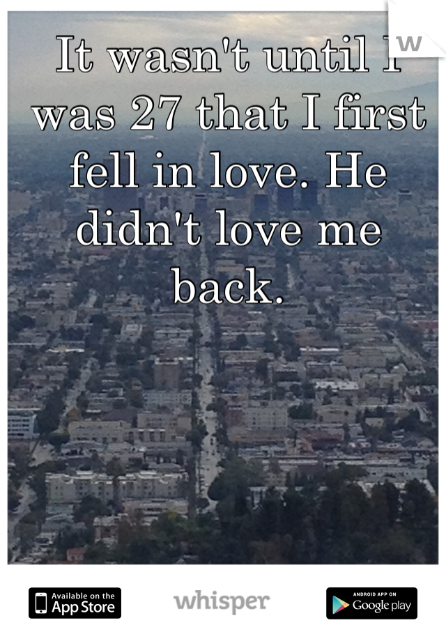 It wasn't until I was 27 that I first fell in love. He didn't love me back.