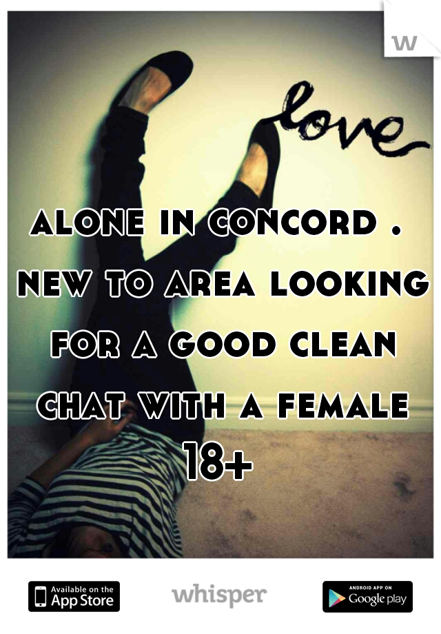 alone in concord . new to area looking for a good clean chat with a female 18+ 