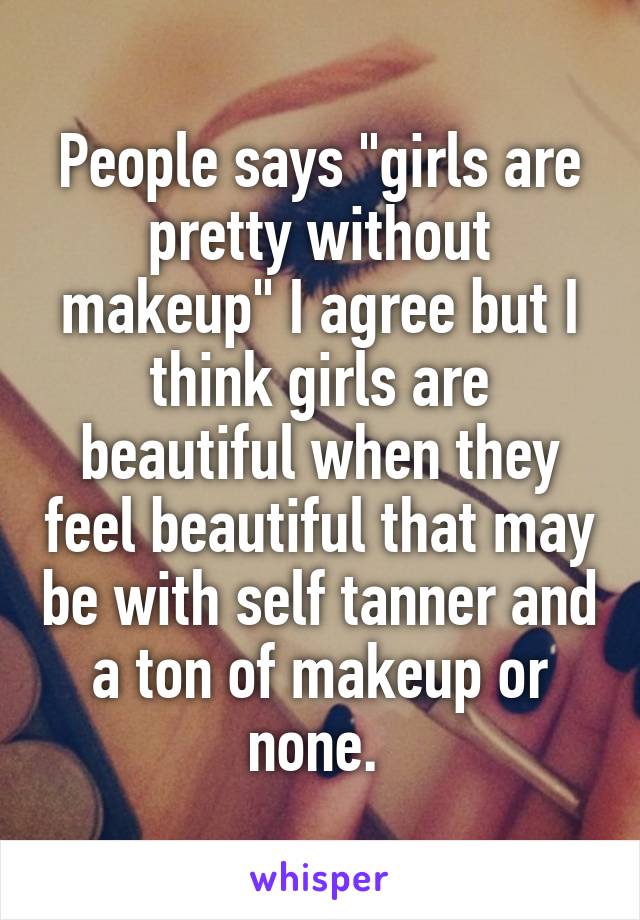 People says "girls are pretty without makeup" I agree but I think girls are beautiful when they feel beautiful that may be with self tanner and a ton of makeup or none. 