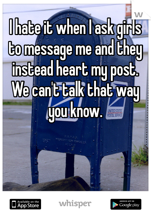 I hate it when I ask girls to message me and they instead heart my post.  
We can't talk that way you know. 