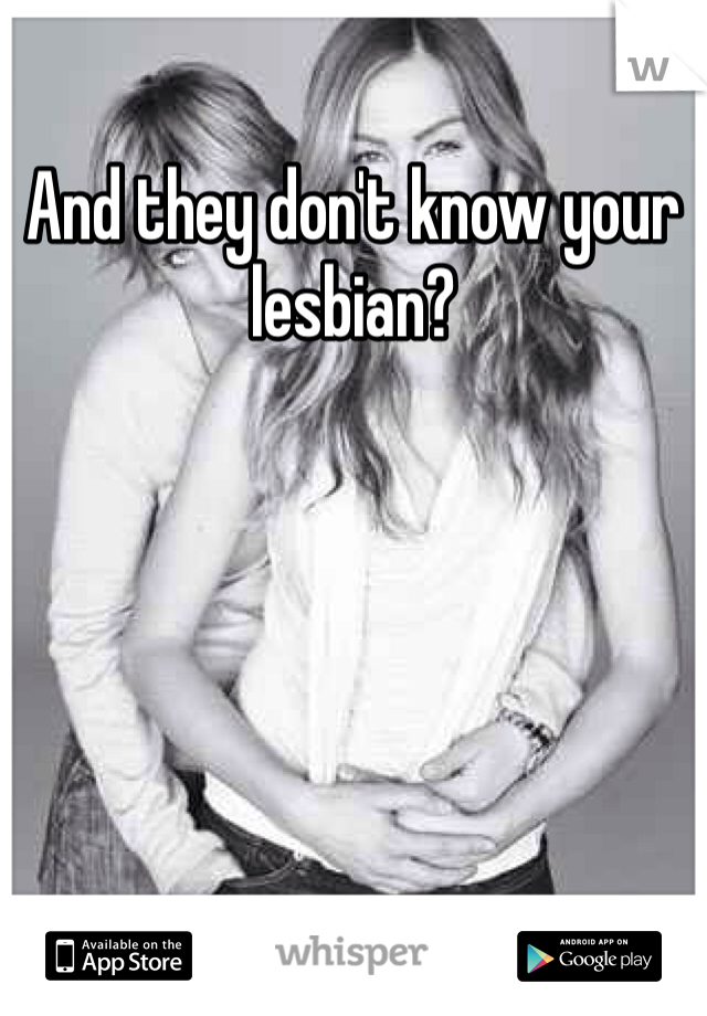 And they don't know your lesbian?
